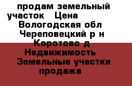 продам земельный участок › Цена ­ 300 000 - Вологодская обл., Череповецкий р-н, Коротово д. Недвижимость » Земельные участки продажа   